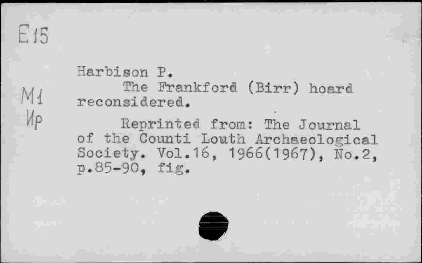 ﻿Harbison P.
The Frankford (Birr) hoard reconsidered.
Reprinted from: The Journal of the Counti Louth Archaeological Society. Vol.16, 1966(1967), N0.2, p.85-90, fig.